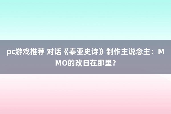 pc游戏推荐 对话《泰亚史诗》制作主说念主：MMO的改日在那里？