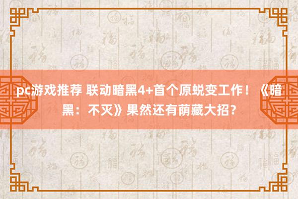 pc游戏推荐 联动暗黑4+首个原蜕变工作！《暗黑：不灭》果然还有荫藏大招？