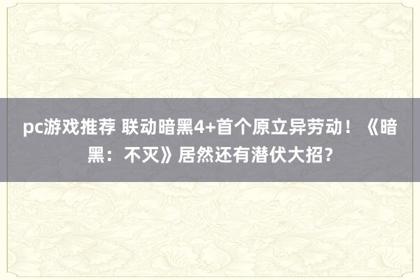 pc游戏推荐 联动暗黑4+首个原立异劳动！《暗黑：不灭》居然还有潜伏大招？