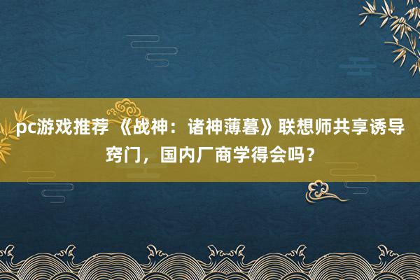 pc游戏推荐 《战神：诸神薄暮》联想师共享诱导窍门，国内厂商学得会吗？