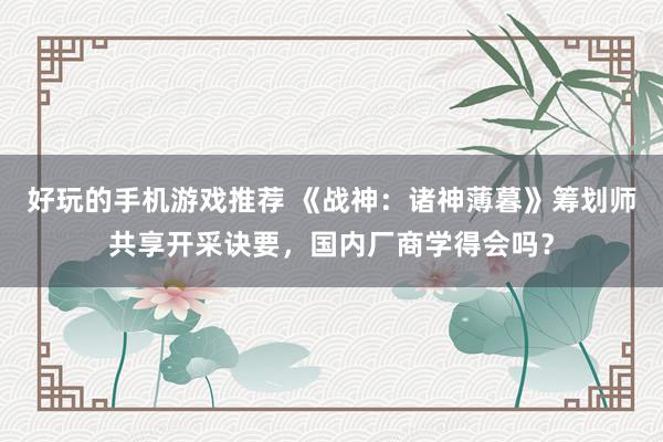 好玩的手机游戏推荐 《战神：诸神薄暮》筹划师共享开采诀要，国内厂商学得会吗？