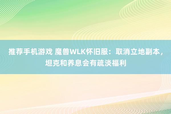 推荐手机游戏 魔兽WLK怀旧服：取消立地副本，坦克和养息会有疏淡福利