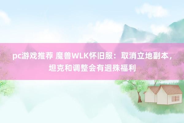 pc游戏推荐 魔兽WLK怀旧服：取消立地副本，坦克和调整会有迥殊福利