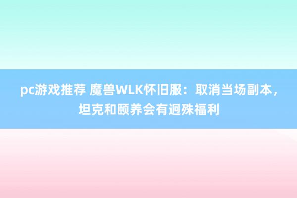 pc游戏推荐 魔兽WLK怀旧服：取消当场副本，坦克和颐养会有迥殊福利