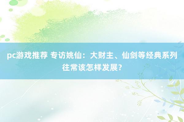 pc游戏推荐 专访姚仙：大财主、仙剑等经典系列往常该怎样发展？