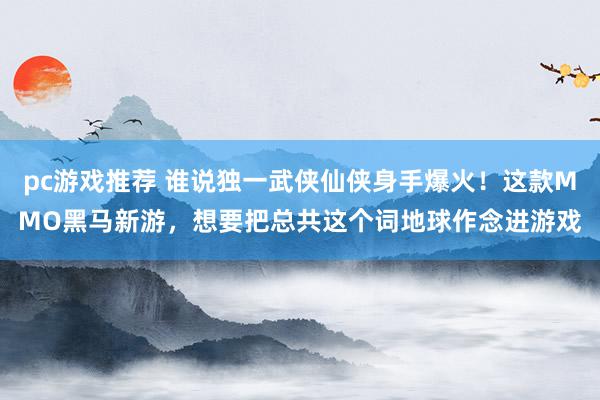 pc游戏推荐 谁说独一武侠仙侠身手爆火！这款MMO黑马新游，想要把总共这个词地球作念进游戏