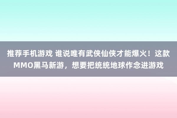 推荐手机游戏 谁说唯有武侠仙侠才能爆火！这款MMO黑马新游，想要把统统地球作念进游戏