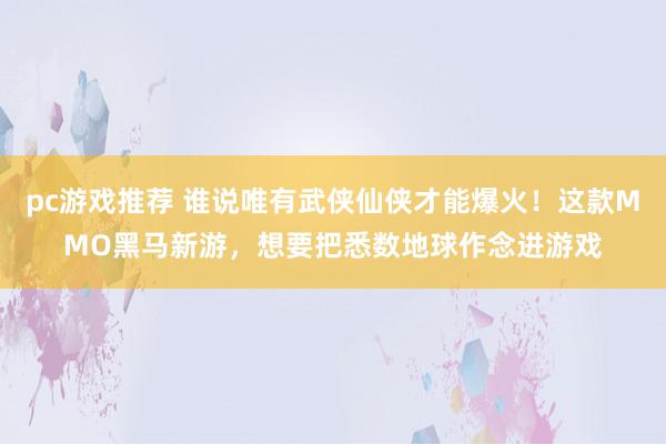 pc游戏推荐 谁说唯有武侠仙侠才能爆火！这款MMO黑马新游，想要把悉数地球作念进游戏