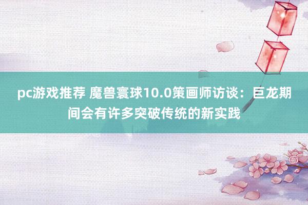 pc游戏推荐 魔兽寰球10.0策画师访谈：巨龙期间会有许多突破传统的新实践